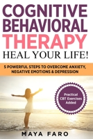 Cognitive Behavioral Therapy: Heal Your Life!: 5 Powerful Steps to Overcome Anxiety, Negative Emotions & Depression (Cognitive Behavioral Therapy, Anxiety, Mindfulness) 1913517810 Book Cover