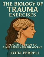 The Biology of Trauma Exercises: A Practical Guide to Aimie Apigian MD Philosophy B0FT2FJJKB Book Cover