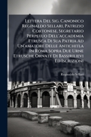 Lettera Del Sig. Canonico Reginaldo Sellari, Patrizio Cortonese, Segretario Perpetuo Dell'accademia Etrusca Di Sua Patria Ad Un'amatore Delle ... Etrusche Ornate Di Bassirilievi Ed Iscrizioni 1286026237 Book Cover