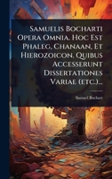 Samuelis Bocharti Opera Omnia. Hoc Est Phaleg, Chanaan, Et Hierozoicon. Quibus Accesserunt Dissertationes Variae (etc.)... (Latin Edition) 1024884996 Book Cover