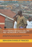 THE DYNAMICS OF GOD’S CALLING AND THE PROPHETIC MINISTRY: UNDERSTANDING THE DIVINE CALLING AND DISTINGUISHING BETWEEN THE TRUE AND FALSE PROPHETS. 1093587326 Book Cover