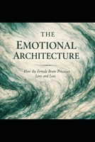 The Emotional Architecture: How the Female Brain Processes Love and Loss (The Evolutionary Attraction Code) B0GS1T6QTB Book Cover