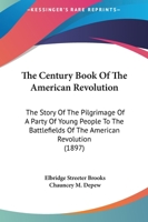 The Century Book of the American Revolution: The Story of the Pilgrimage of a Party of Young People to the Battlefields of the American Revolution 1241468079 Book Cover