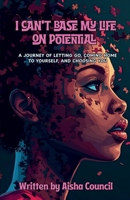 I Can't Base My Life on Potential: A Journey of Letting Go, Coming Home to Yourself, and Choosing You B0G2KJDZJ9 Book Cover