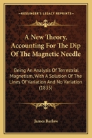 A New Theory, Accounting For The Dip Of The Magnetic Needle: Being An Analysis Of Terrestrial Magnetism, With A Solution Of The Lines Of Variation And No Variation (1835) 1437462103 Book Cover