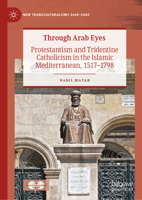 Through Arab Eyes: Protestantism and Tridentine Catholicism in the Islamic Mediterranean, 1517-1798 (New Transculturalisms, 1400–1800) 3031955315 Book Cover