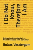I Do Not Know, Therefore I Am: Embracing Uncertainty in a World Obsessed with Certainty B0FQPGV8VY Book Cover
