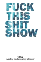 Fuck This Shit Show: 2020  Weekly Planner and Monthly  - Organizer and Journal -   Agenda Calendar -List, Trackers, Notes for Women and man for 2020 1674469861 Book Cover
