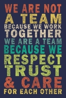 We Are Not A Team Because We Work Together We Are A Team Because We Respect Trust & Care For Each Other: Funny Vintage Coworker Gifts Journal 169900904X Book Cover