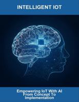 Intelligent Iot: Empowering Iot With Ai From Concept To Implementation B0G4N8SW8Z Book Cover
