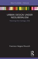 Urban Design Under Neoliberalism: Theorising from Santiago, Chile 0367195747 Book Cover
