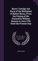 Burns' Cottage: The Story of the Birthplace of Robert Burns, from the Feuing of the Ground by William Burnes in June 1756 until the Present Day 0548782520 Book Cover