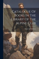 Catalogue Of Books In The Library Of The Alpine Club 1022395467 Book Cover