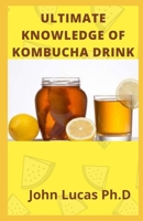 ULTIMATE KNOWLEDGE OF KOMBUCHA DRINK: Comprehensive guide of Kombucha Drinks And Its Benefits B0932FZ4XY Book Cover