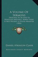 A Volume Of Sermons: Designed To Be Used In Religious Meetings, When There Is Not Present A Gospel-Minister 1164556266 Book Cover