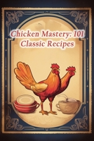 Chicken Mastery: 101 Classic Recipes B0CGL7CL9F Book Cover