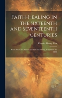 Faith-healing in the Sixteenth and Seventeenth Centuries; Read Before the American Folk-lore Society, November 29, 1890 1020498501 Book Cover