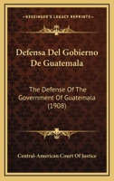 Defensa Del Gobierno De Guatemala: The Defense Of The Government Of Guatemala (1908) 1160724520 Book Cover