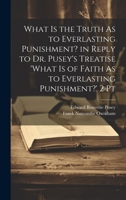 What Is the Truth As to Everlasting Punishment? in Reply to Dr. Pusey's Treatise 'what Is of Faith As to Everlasting Punishment?' 2 Pt 1021342149 Book Cover