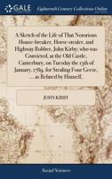 A Sketch of the Life of That Notorious House-breaker, Horse-stealer, and Highway Robber, John Kirby; who was Convicted, at the Old Castle, Canterbury, ... Four Geese, ... as Related by Himself, 1140982168 Book Cover