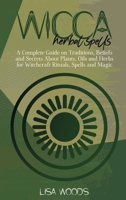 Wicca Herbal Spells: A Complete Guide on Traditions, Beliefs and Secrets About Plants, Oils and Herbs for Witchcraft Rituals, Spells and Magic 1801686033 Book Cover