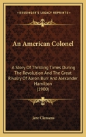 An American Colonel: A Story Of Thrilling Times During The Revolution And The Great Rivalry Of Aaron Burr And Alexander Hamilton 1104611287 Book Cover