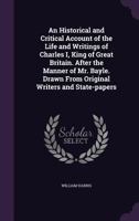 An Historical and Critical Account of the Life and Writings of Charles I, King of Great Britain. After the Manner of Mr. Bayle. Drawn from Original Writers and State-Papers 1358996539 Book Cover