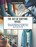 The Art of Knitting Magic: Easy Guidebook for Beginners Essential Stitches, Socks, and Scarves in One B0CQZ4MRPJ Book Cover