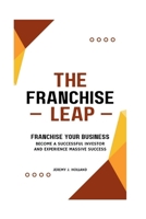 The Franchise Leap: Franchise Your Business, Become A Sucessful Investor And Experience Massive Success B0CVLBNX7G Book Cover