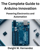 The Complete Guide to Arduino Innovation: Powering Electronics and Automation (Programming books) B0FS1G1Y2B Book Cover