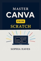 MASTER CANVA FROM SCRATCH: A step by step guide to designing branded graphics, social media, presentations and AI powered creations. B0FJ68CNGX Book Cover