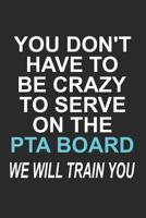 You Don't have to Be Crazy to Serve on the PTA Board We Will Train You: Funny School Volunteer Quote Gift Design for Mothers and Fathers (6 x 9" Notebook Journal) 1080037799 Book Cover