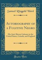Autobiography of a Fugitive Negro: His Anti-Slavery Labours in the United States, Canada, and England (Classic Reprint) 0483143200 Book Cover