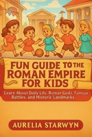 FUN GUIDE TO THE ROMAN EMPIRE FOR KIDS: Learn About Daily Life, Roman Gods, Famous Battles, and Historic Landmarks B0FJ1MR7J3 Book Cover