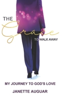 The Grace To Walk Away: My journey to God's love B09FCHR89D Book Cover