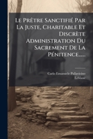 Le Prêtre Sanctifié Par La Juste, Charitable Et Discrète Administration Du Sacrement De La Pénitence...... 1272750418 Book Cover
