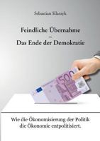 Feindliche Übernahme - Das Ende der Demokratie: Wie die Ökonomisierung der Politik die Ökonomie entpolitisiert. (German Edition) 3741264911 Book Cover