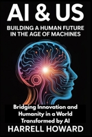 AI & Us: Building a Human Future in the Age of Machines: Bridging Innovation and Humanity in a World Transformed by AI B0FJ8W51WK Book Cover