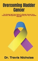 Overcoming Bladder Cancer: The Perfect Self Care Guide To Bladder Cancer Cure, Treatment, Management And Recovery For Your Complete Wellness B0F79CCSVC Book Cover