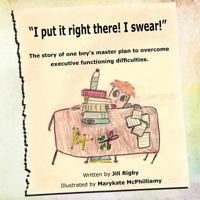 "I put it right there! I swear!": The story of one boy's master plan to overcome executive functioning difficulties! 1463437102 Book Cover