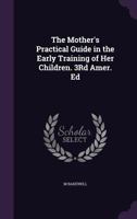 The Mother's Practical Guide in the Early Training of Her Children. 3rd Amer. Ed 1147111855 Book Cover