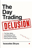 The Day Trading Delusion: The Data, Myths, and Marketing Tricks Behind Retail Trading’s Most Expensive Fantasy B0H8B11S4Z Book Cover