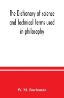 The dictionary of science and technical terms used in philosophy, literature, professions, commerce, arts, and trades 1361834900 Book Cover