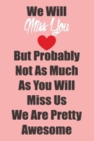 We Will Miss You But Probably Not As Much As You Will Miss Us We Are Pretty Awesome: Lined  6 x 9 in 120 pages Matte finish 1655729241 Book Cover