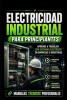 Electricidad Industrial para Principiantes: Aprende a Trabajar con Sistemas Eléctricos en Empresas e Industrias: Manuales Técnicos Profesionales (Spanish Edition) B0H8MM1GPB Book Cover