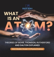 What is an Atom? Theories of Bohr, Thomson, Rutherford and Dalton Explained Atom Models Grade 6-8 Physical Science 1541997484 Book Cover