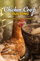 Chicken Coop Building: Guide to Build Your Own Chicken Coop: Chicken Coop Building B08HGTJGPN Book Cover