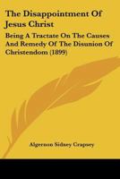 The Disappointment Of Jesus Christ: Being A Tractate On The Causes And Remedy Of The Disunion Of Christendom 1120945496 Book Cover