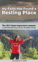 My Faith Has Found a Resting Place : The 26.7 Most Important Lessons I Learned Battling Cancer Multiple Times null Book Cover