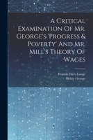 A Critical Examination Of Mr. George's 'progress & Poverty' And Mr. Mill's Theory Of Wages 1021551716 Book Cover